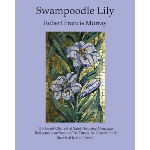 Swampoodle Lily: The Jesuit Church of Saint Aloysius Gonzaga. Reflections on Some of Its Times, Its Growth and Survival to the Present