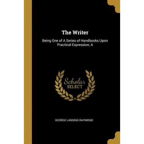 The Writer: Being One of A Series of Handbooks Upon Practical Expression, A