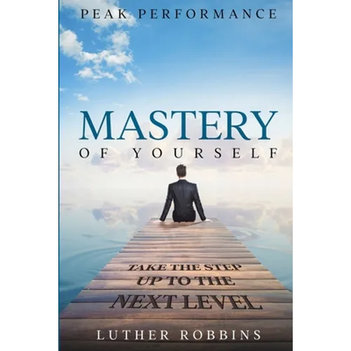 Peak Performance: Mastery of Yourself - Take The Step Up To The Next Level