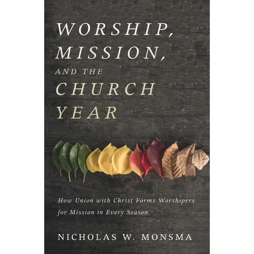 Worship, Mission, and the Church Year: How Union with Christ Forms Worshipers for Mission in Every Season