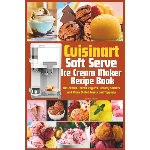 Cuisinart Soft Serve Ice Cream Maker Recipe Book: Learn to Make Perfect Ice cream, Frozen Yogurt, Sorbet, Frozen Treats and Sauces with Assembly Instr