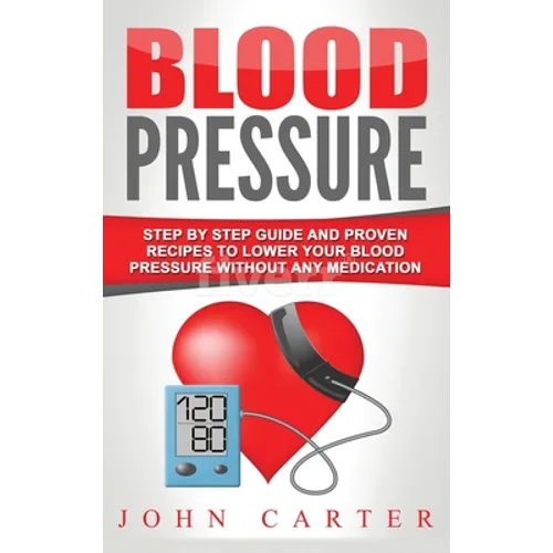 Blood Pressure: Step By Step Guide And Proven Recipes To Lower Your Blood Pressure Without Any Medication