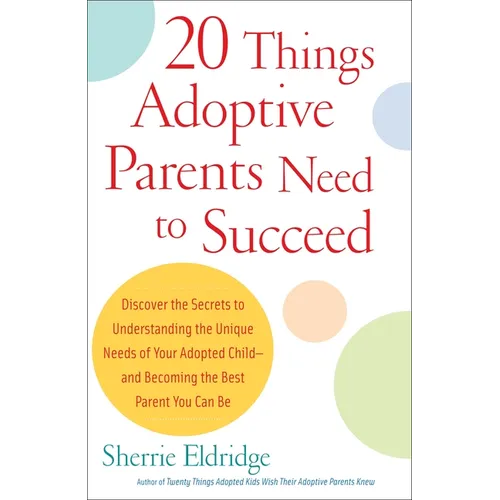 20 Things Adoptive Parents Need to Succeed: Discover the Secrets to Understanding the Unique Needs of Your Adopted Child-Andbecoming the Best Parent Y