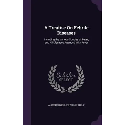 A Treatise On Febrile Diseases: Including the Various Species of Fever, and All Diseases Attended With Fever