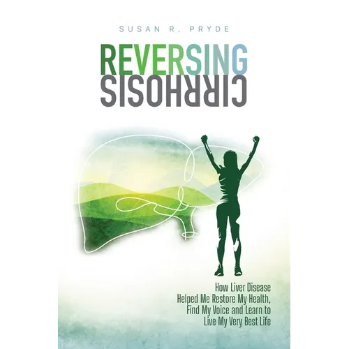 Reversing Cirrhosis: How Liver Disease Helped Me Restore My Health, Find My Voice and Learn to Live My Very Best Life