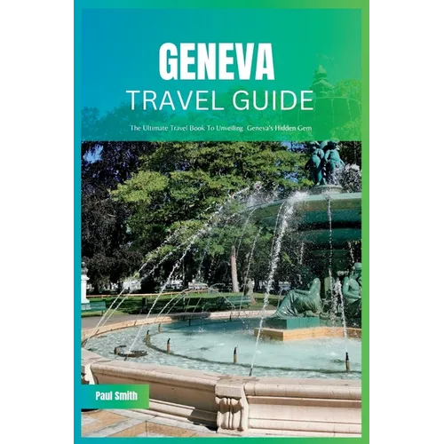 Geneva Travel Guide 2024: The Ultimate Travel Book To Unveiling Geneva's Hidden Gem