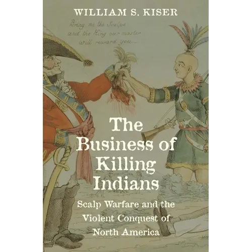 The Business of Killing Indians: Scalp Warfare and the Violent Conquest of North America