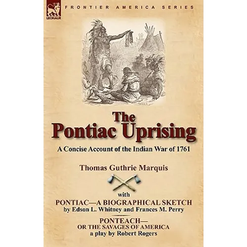 The Pontiac Uprising: A Concise Account of the Indian War of 1761 with Pontiac-A Biographical Sketch and Ponteach-Or the Savages of America