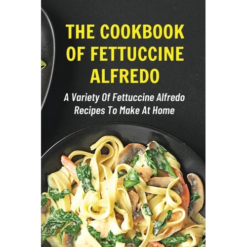 The Cookbook Of Fettuccine Alfredo: A Variety Of Fettuccine Alfredo Recipes To Make At Home: What Are The Steps In Cooking Fettuccine Alfredo