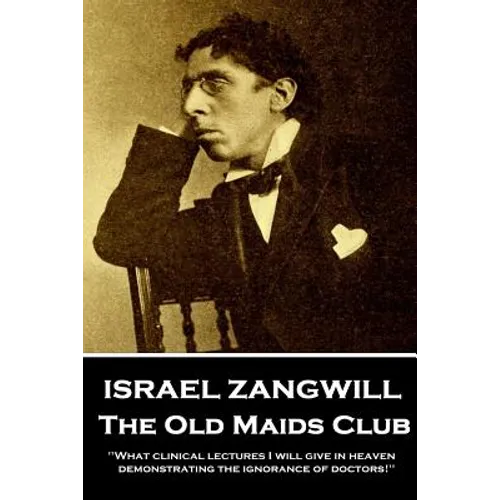 Israel Zangwill - The Old Maids Club: 'What clinical lectures I will give in heaven, demonstrating the ignorance of doctors!''
