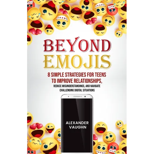 Beyond Emojis: 8 Simple Strategies for Teens to Improve Relationships, Reduce Misunderstandings, and Navigate Challenging Digital Situations