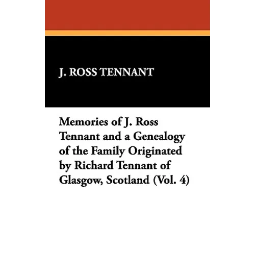 Memories of J. Ross Tennant and a Genealogy of the Family Originated by Richard Tennant of Glasgow, Scotland (Vol. 4)