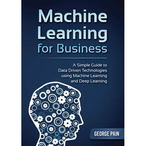 A Simple Guide to Data Driven Technologies using Machine Learning and Deep Learning: Machine Learning for Business