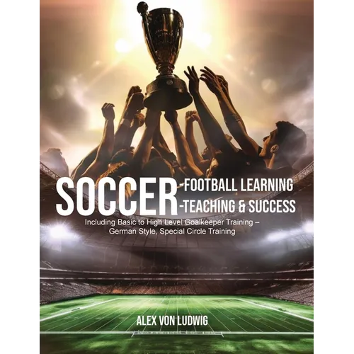 Soccer-Football Learning-Teaching and Success: Including Basic to High Level Goalkeeper Training - German Style, Special Circle Training
