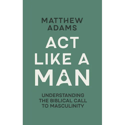 ACT Like a Man: Understanding the Biblical Call to Masculinity