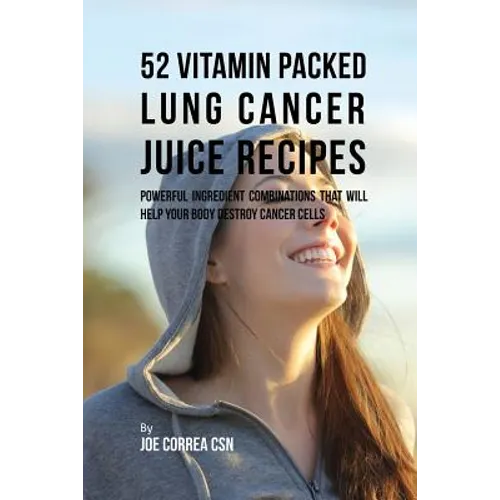52 Vitamin Packed Lung Cancer Juice Recipes: Powerful Ingredient Combinations That Will Help Your Body Destroy Cancer Cells