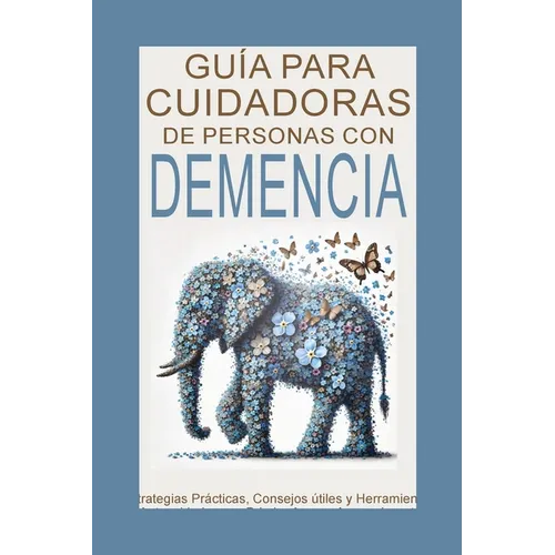 Guía para Cuidadores de Personas con Demencia: Estrategias Prácticas, Consejos útiles y Herramientas de Autocuidado para Brindar Amor y Apoyo durante