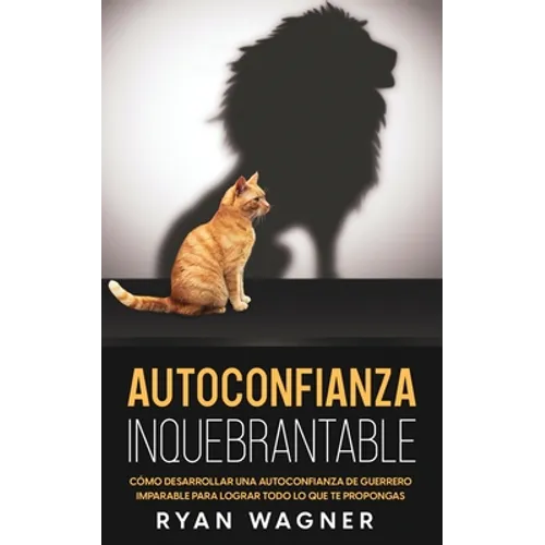 Autoconfianza Inquebrantable: Cómo Desarrollar una Autoconfianza de Guerrero Imparable para Lograr Todo lo que te Propongas