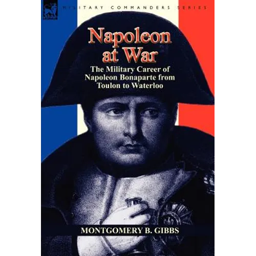 Napoleon at War: the Military Career of Napoleon Bonaparte from Toulon to Waterloo