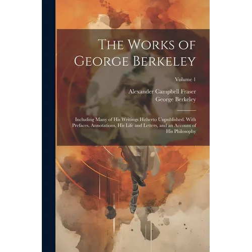 The Works of George Berkeley: Including Many of His Writings Hitherto Unpublished. With Prefaces, Annotations, His Life and Letters, and an Account