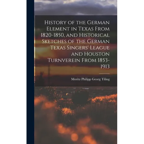 History of the German Element in Texas From 1820-1850, and Historical Sketches of the German Texas Singers' League and Houston Turnverein From 1853-19