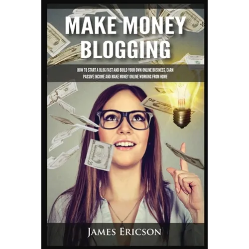 Make Money Blogging: How to Start a Blog Fast and Build Your Own Online Business, Earn Passive Income and Make Money Online Working from Home