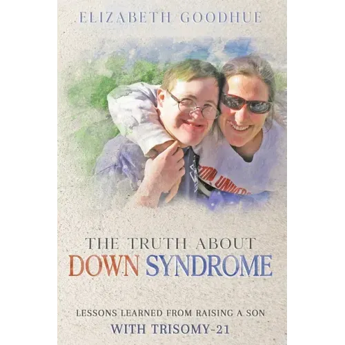 The Truth About Down Syndrome: Lessons Learned from Raising a Son with Trisomy-21: Lessons Learned