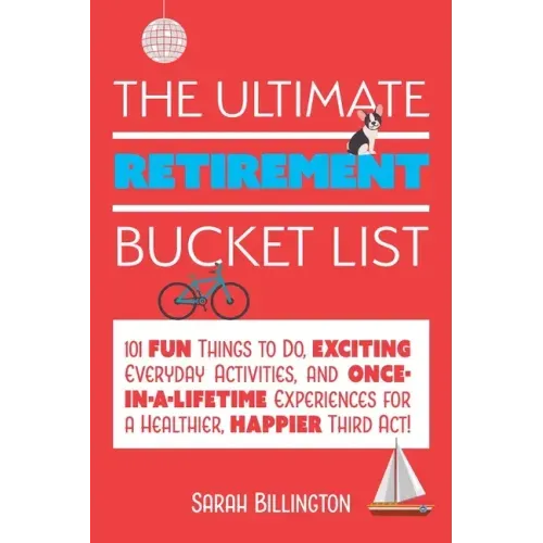 The Ultimate Retirement Bucket List: 101 Fun Things to Do, Exciting Everyday Activities, and Once-In-A-Lifetime Experiences for a Healthier, Happier T