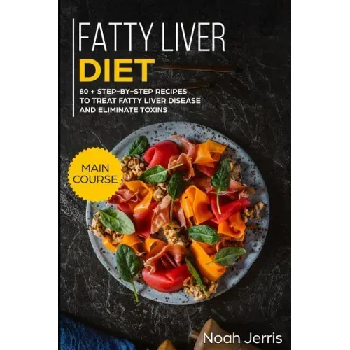 Fatty Liver Diet: Main Course - 80+ Step-By-Step Recipes to Treat Fatty Liver Disease and Eliminate Toxins (Proven Recipes to Cure Fatty Liver Disease