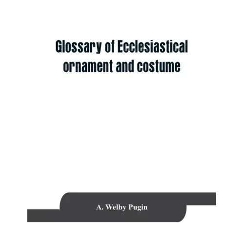 Glossary of ecclesiastical ornament and costume, compiled from ancient authorities and examples