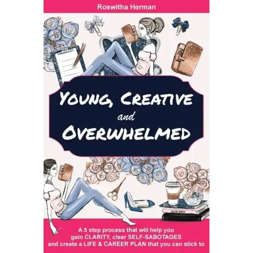 Young, Creative and Overwhelmed: A 5 step process that will help you gain clarity, clear self-sabotages and create a life & career plan that you can s