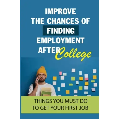 Improve The Chances Of Finding Employment After College: Things You Must Do To Get Your First Job: How To Find A Job For You After Graduation