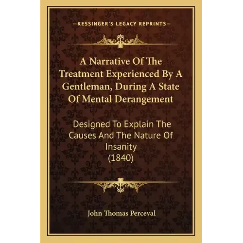 A Narrative of the Treatment Experienced by a Gentleman, During a State of Mental Derangement: Designed to Explain the Causes and the Nature of Insani