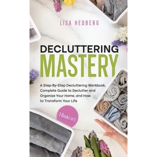 Decluttering Mastery: 3 Books in 1 - A Step-By-Step Decluttering Workbook, Complete Guide to Declutter and Organize Your Home, and How to Tr