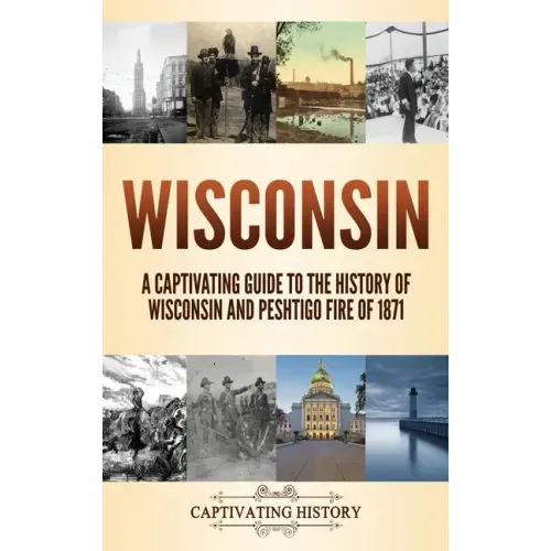 Wisconsin: A Captivating Guide to the History of Wisconsin and Peshtigo Fire of 1871