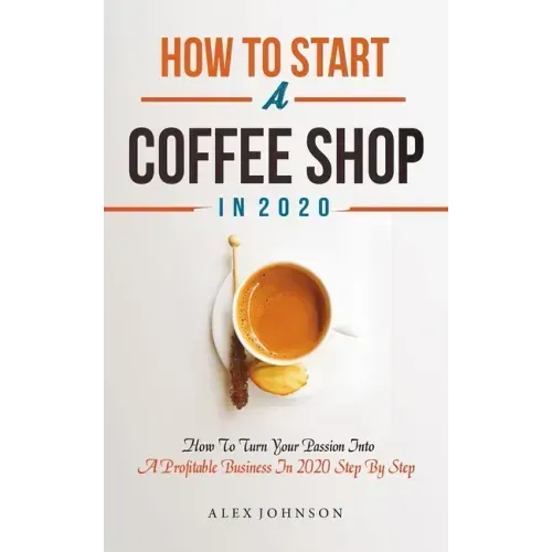 How To Start A Coffee Shop in 2020: How To Turn Your Passion Into A Profitable Business In 2020 Step By Step