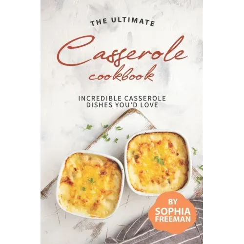 The Ultimate Casserole Cookbook: Incredible Casserole Dishes You'd Love