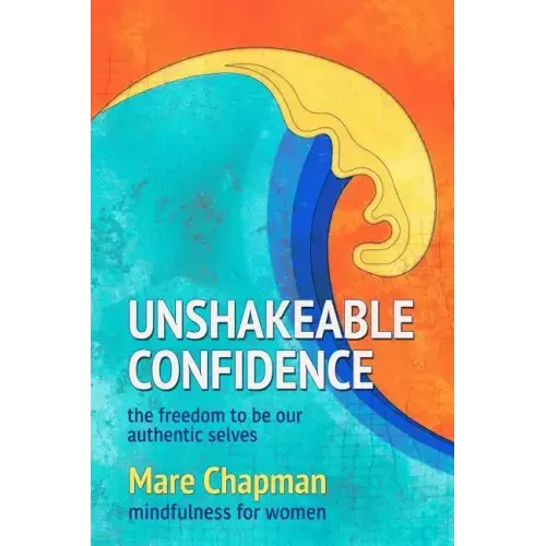 Unshakeable Confidence The Freedom To Be Our Authentic Selves: Mindfulness for Women