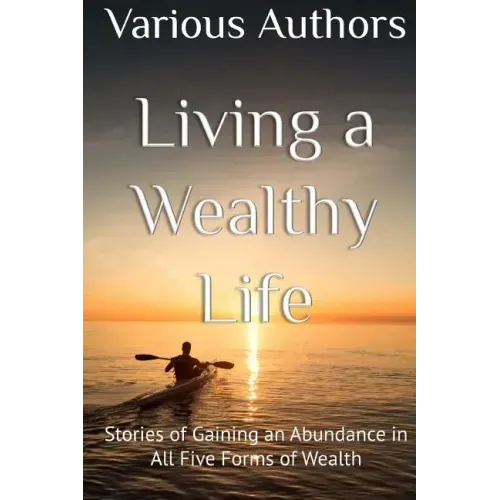 Living a Wealthy Life: Stories of Gaining an Abundance in All Five Forms of Wealth