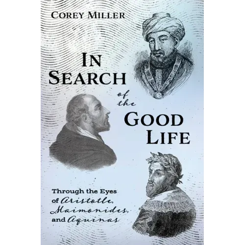 In Search of the Good Life: Through the Eyes of Aristotle, Maimonides, and Aquinas