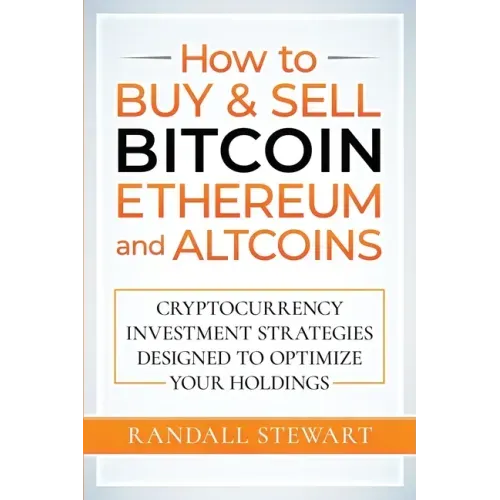 How to Buy & Sell Bitcoin, Ethereum and Altcoins: Cryptocurrency Investment Strategies Designed to Optimize Your Holdings