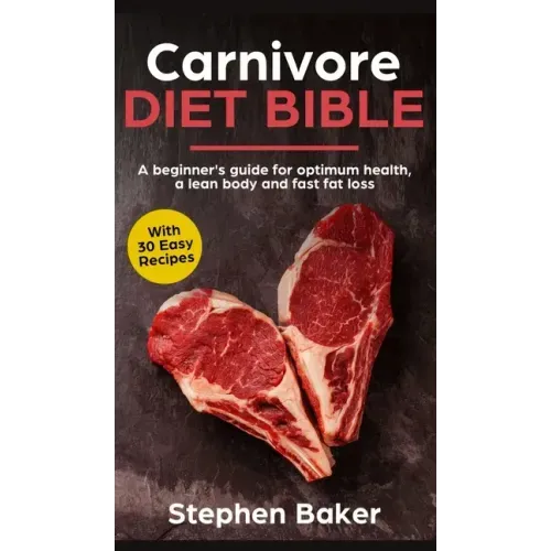 Carnivore Diet Bible: A Beginner's Guide For Optimum Health, A Lean Body And Fast Fat Loss