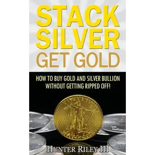 Stack Silver Get Gold: How To Buy Gold And Silver Bullion Without Getting Ripped Off!