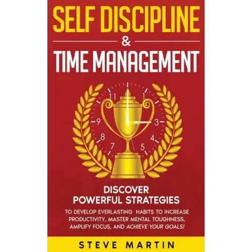 Self Discipline & Time Management: Discover Powerful Strategies to Develop Everlasting Habits to Increase Productivity, Master Mental Toughness, Ampli