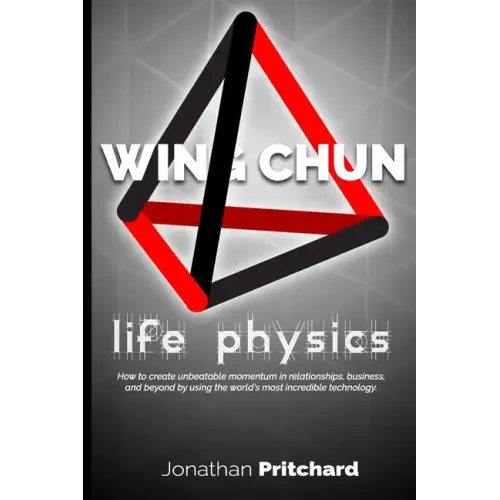 Wing Chun: Life Physics; A Study in Building a Life Worth Living from the Ground Up.