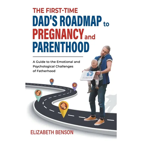 The First-Time Dad's Roadmap to Pregnancy and Parenthood: A Guide to the Emotional and Psychological Challenges of Fatherhood