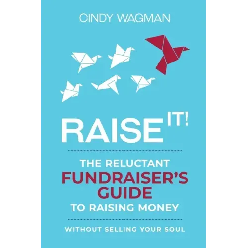 Raise It!: The Reluctant Fundraiser's Guide to Raising Money Without Selling Your Soul