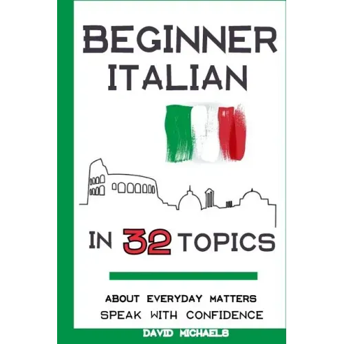 Beginner Italian in 32 Topics: Speak with Confidence About Everyday Matters.