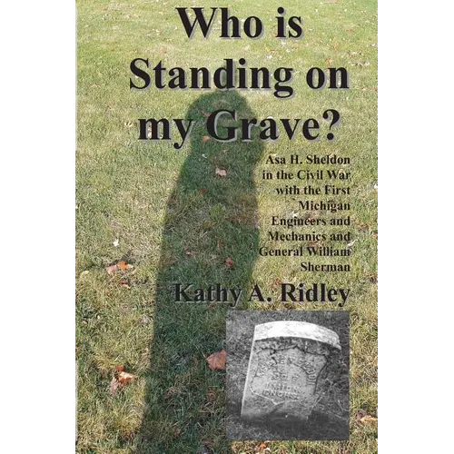 Who is Standing on my Grave?: Asa H. Sheldon in the Civil War with the First Michigan Engineers and Mechanics and General William Sherman