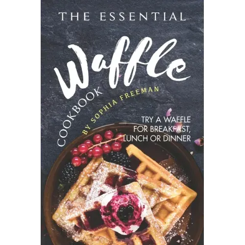 The Essential Waffle Cookbook: Try A Waffle for Breakfast, Lunch or Dinner